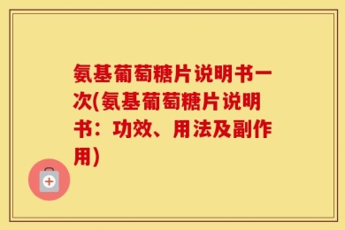 氨基葡萄糖片说明书一次(氨基葡萄糖片说明书：功效、用法及副作用)