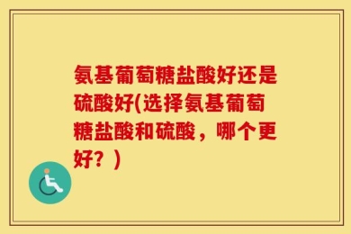 氨基葡萄糖盐酸好还是硫酸好(选择氨基葡萄糖盐酸和硫酸，哪个更好？)