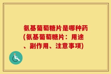 氨基葡萄糖片是哪种药(氨基葡萄糖片：用途、副作用、注意事项)