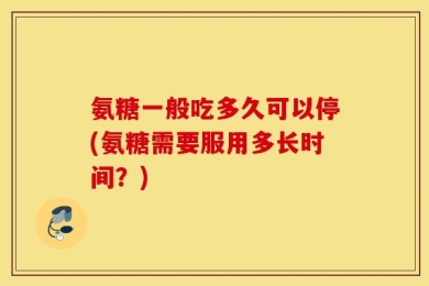 氨糖一般吃多久可以停(氨糖需要服用多长时间？)