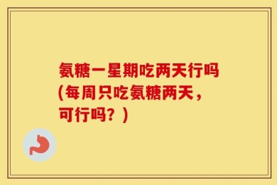 氨糖一星期吃两天行吗(每周只吃氨糖两天，可行吗？)