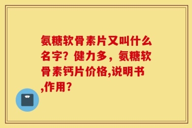 氨糖软骨素片又叫什么名字？健力多，氨糖软骨素钙片价格,说明书,作用？