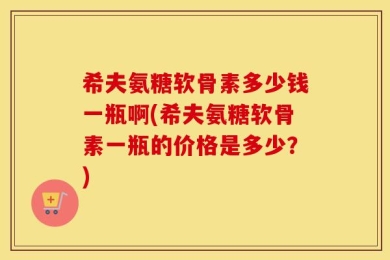 希夫氨糖软骨素多少钱一瓶啊(希夫氨糖软骨素一瓶的价格是多少？)