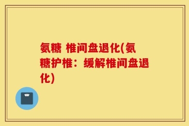 氨糖 椎间盘退化(氨糖护椎：缓解椎间盘退化)