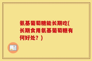氨基葡萄糖能长期吃(长期食用氨基葡萄糖有何好处？)