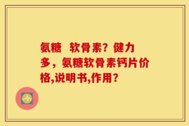 氨糖  软骨素？健力多，氨糖软骨素钙片价格,说明书,作用？