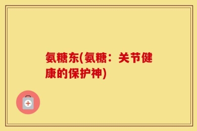 氨糖东(氨糖：关节健康的保护神)