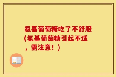 氨基葡萄糖吃了不舒服(氨基葡萄糖引起不适，需注意！)