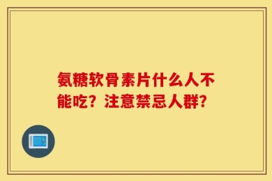 氨糖软骨素片什么人不能吃？注意禁忌人群？