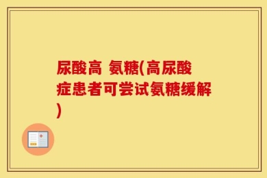 尿酸高 氨糖(高尿酸症患者可尝试氨糖缓解)