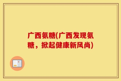 广西氨糖(广西发现氨糖，掀起健康新风尚)
