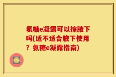 氨糖e凝露可以擦腋下吗(适不适合腋下使用？氨糖e凝露指南)