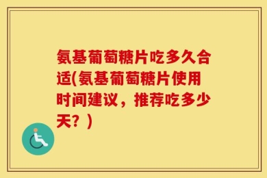 氨基葡萄糖片吃多久合适(氨基葡萄糖片使用时间建议，推荐吃多少天？)