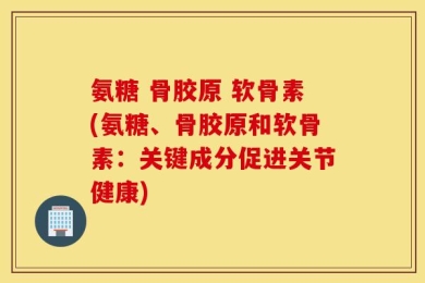 氨糖 骨胶原 软骨素(氨糖、骨胶原和软骨素：关键成分促进关节健康)