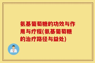 氨基葡萄糖的功效与作用与疗程(氨基葡萄糖的治疗路径与益处)