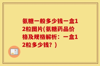 氨糖一般多少钱一盒12粒图片(氨糖药品价格及规格解析：一盒12粒多少钱？)