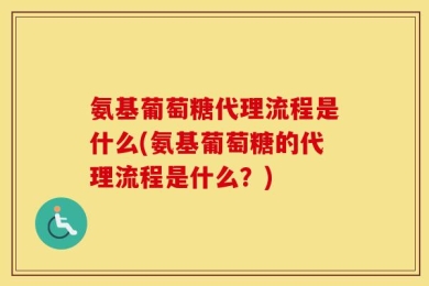 氨基葡萄糖代理流程是什么(氨基葡萄糖的代理流程是什么？)