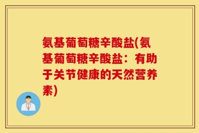氨基葡萄糖辛酸盐(氨基葡萄糖辛酸盐：有助于关节健康的天然营养素)