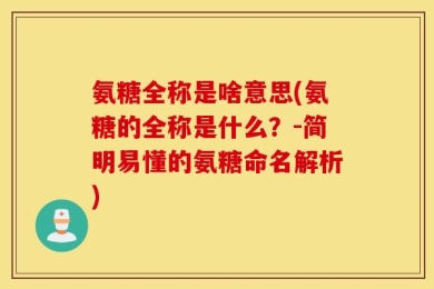 氨糖全称是啥意思(氨糖的全称是什么？-简明易懂的氨糖命名解析)