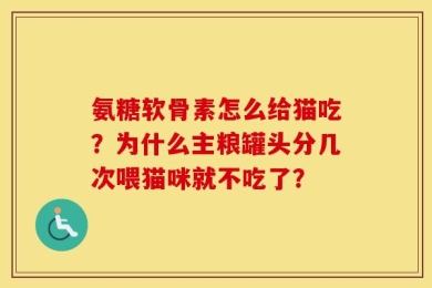 氨糖软骨素怎么给猫吃？为什么主粮罐头分几次喂猫咪就不吃了？