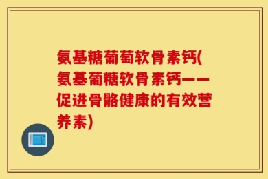 氨基糖葡萄软骨素钙(氨基葡糖软骨素钙——促进骨骼健康的有效营养素)