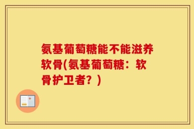 氨基葡萄糖能不能滋养软骨(氨基葡萄糖：软骨护卫者？)