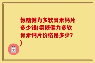 氨糖健力多软骨素钙片多少钱(氨糖健力多软骨素钙片价格是多少？)