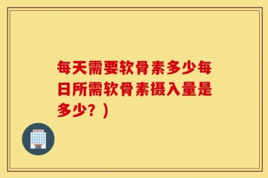每天需要软骨素多少每日所需软骨素摄入量是多少？)