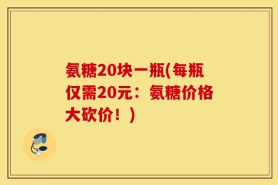 氨糖20块一瓶(每瓶仅需20元：氨糖价格大砍价！)