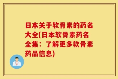 日本关于软骨素的药名大全(日本软骨素药名全集：了解更多软骨素药品信息)