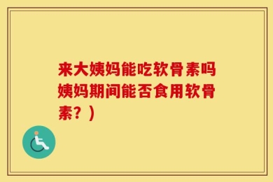 来大姨妈能吃软骨素吗姨妈期间能否食用软骨素？)