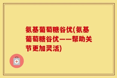 氨基葡萄糖谷优(氨基葡萄糖谷优——帮助关节更加灵活)