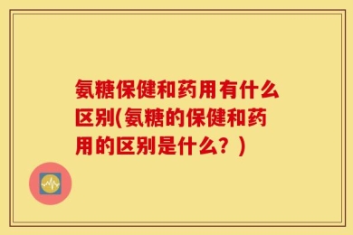 氨糖保健和药用有什么区别(氨糖的保健和药用的区别是什么？)