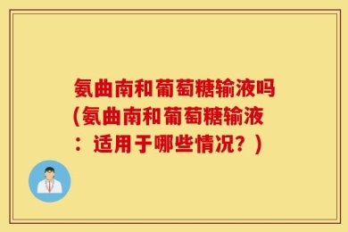 氨曲南和葡萄糖输液吗(氨曲南和葡萄糖输液：适用于哪些情况？)