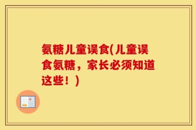 氨糖儿童误食(儿童误食氨糖，家长必须知道这些！)