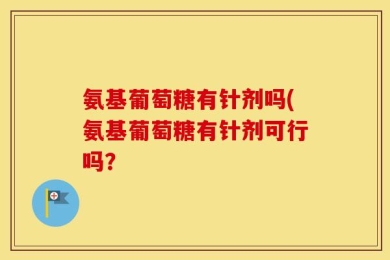 氨基葡萄糖有针剂吗(氨基葡萄糖有针剂可行吗？