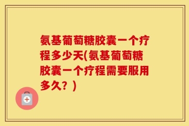 氨基葡萄糖胶囊一个疗程多少天(氨基葡萄糖胶囊一个疗程需要服用多久？)