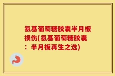 氨基葡萄糖胶囊半月板损伤(氨基葡萄糖胶囊：半月板再生之选)