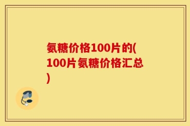 氨糖价格100片的(100片氨糖价格汇总)
