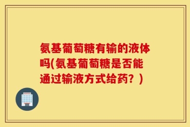 氨基葡萄糖有输的液体吗(氨基葡萄糖是否能通过输液方式给药？)