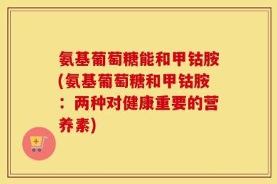 氨基葡萄糖能和甲钴胺(氨基葡萄糖和甲钴胺：两种对健康重要的营养素)