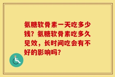 氨糖软骨素一天吃多少钱？氨糖软骨素吃多久见效，长时间吃会有不好的影响吗？