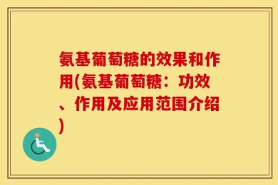 氨基葡萄糖的效果和作用(氨基葡萄糖：功效、作用及应用范围介绍)