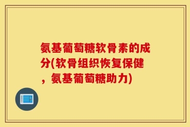 氨基葡萄糖软骨素的成分(软骨组织恢复保健，氨基葡萄糖助力)