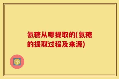 氨糖从哪提取的(氨糖的提取过程及来源)