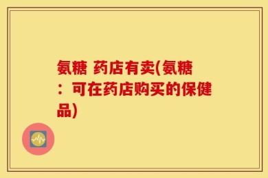 氨糖 药店有卖(氨糖：可在药店购买的保健品)