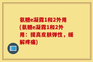 氨糖e凝露1和2外用(氨糖e凝露1和2外用：提高皮肤弹性，缓解疼痛)