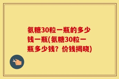 氨糖30粒一瓶的多少钱一瓶(氨糖30粒一瓶多少钱？价钱揭晓)