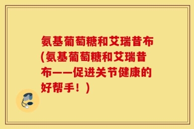 氨基葡萄糖和艾瑞昔布(氨基葡萄糖和艾瑞昔布——促进关节健康的好帮手！)