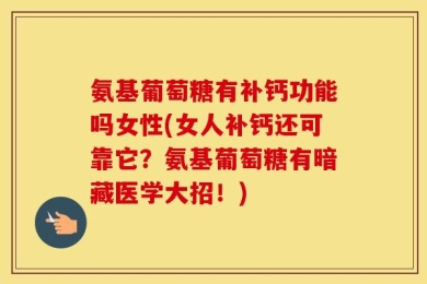 氨基葡萄糖有补钙功能吗女性(女人补钙还可靠它？氨基葡萄糖有暗藏医学大招！)